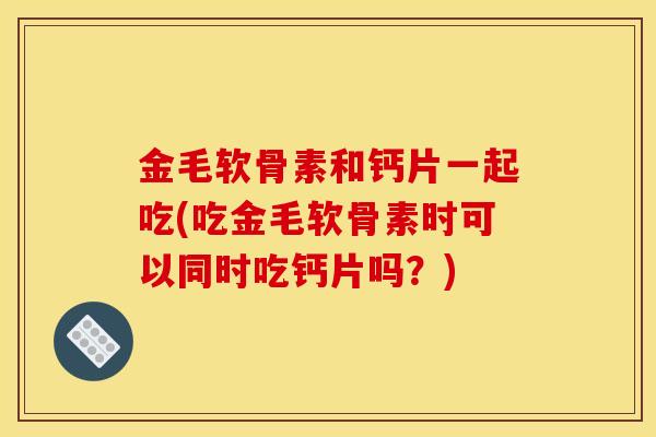 金毛软骨素和钙片一起吃(吃金毛软骨素时可以同时吃钙片吗?) 金毛软骨素和钙片一起吃(吃金毛软骨素时可以同时吃钙片吗?)