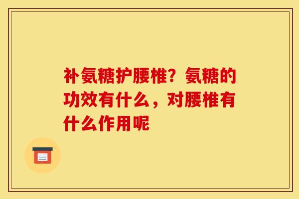 补氨糖护腰椎？氨糖的功效有什么，对腰椎有什么作用呢
