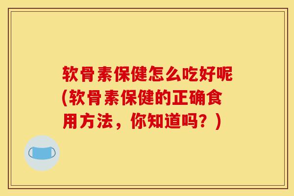 软骨素保健怎么吃好呢(软骨素保健的正确食用方法，你知道吗？)