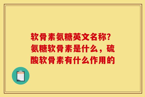 软骨素氨糖英文名称？氨糖软骨素是什么，硫酸软骨素有什么作用的