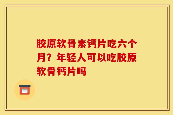 胶原软骨素钙片吃六个月?年轻人可以吃胶原软骨钙片吗 胶原软骨素钙片吃六个月?年轻人可以吃胶原软骨钙片吗