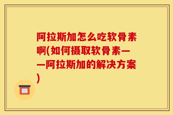 阿拉斯加怎么吃软骨素啊(如何摄取软骨素——阿拉斯加的解决方案)