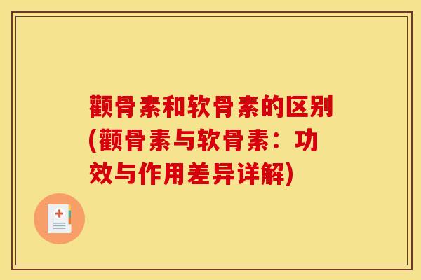 颧骨素和软骨素的区别(颧骨素与软骨素:功效与作用差异详解) 颧骨素和软骨素的区别(颧骨素与软骨素:功效与作用差异详解)