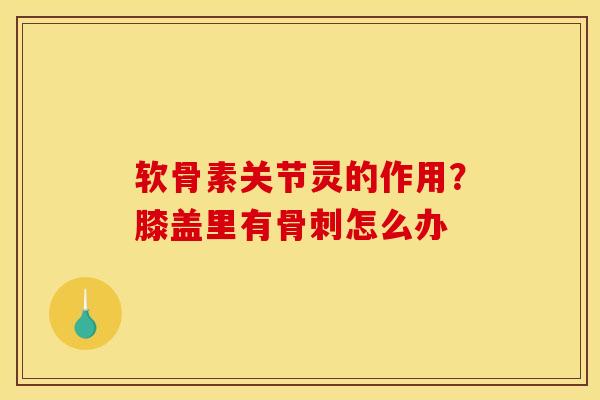 软骨素关节灵的作用？膝盖里有骨刺怎么办