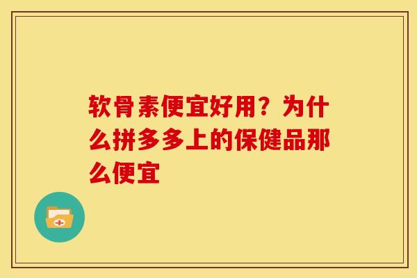 软骨素便宜好用？为什么拼多多上的保健品那么便宜