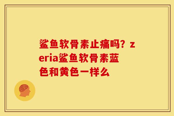鲨鱼软骨素止痛吗？zeria鲨鱼软骨素蓝色和黄色一样么