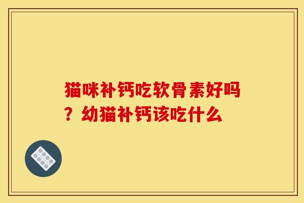 猫咪补钙吃软骨素好吗？幼猫补钙该吃什么