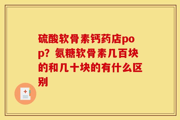硫酸软骨素钙药店pop？氨糖软骨素几百块的和几十块的有什么区别