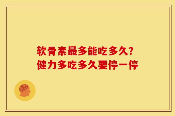 软骨素最多能吃多久？健力多吃多久要停一停