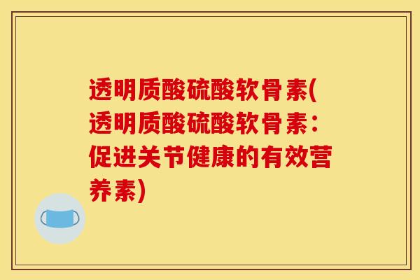 透明质酸硫酸软骨素(透明质酸硫酸软骨素：促进关节健康的有效营养素)