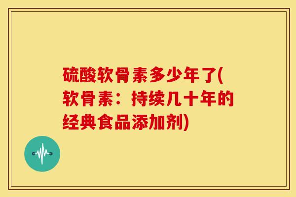 硫酸软骨素多少年了(软骨素：持续几十年的经典食品添加剂)