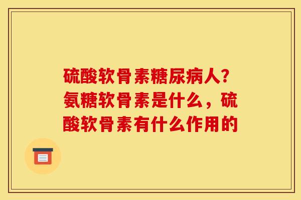 硫酸软骨素糖尿病人？氨糖软骨素是什么，硫酸软骨素有什么作用的