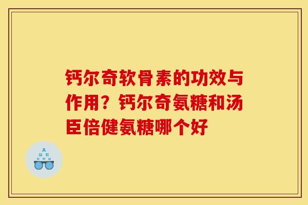 钙尔奇软骨素的功效与作用？钙尔奇氨糖和汤臣倍健氨糖哪个好