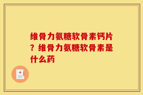 维骨力氨糖软骨素钙片？维骨力氨糖软骨素是什么药
