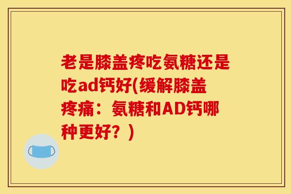 老是膝盖疼吃氨糖还是吃ad钙好(缓解膝盖疼痛：氨糖和AD钙哪种更好？)