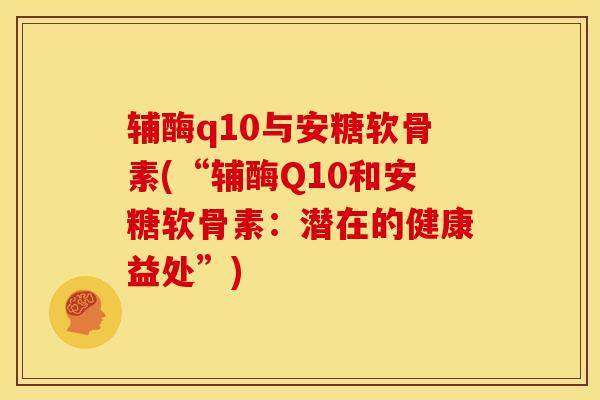 辅酶q10与安糖软骨素(“辅酶Q10和安糖软骨素:潜在的健康益处”) 辅酶q10与安糖软骨素(“辅酶Q10和安糖软骨素:潜在的健康益处”)