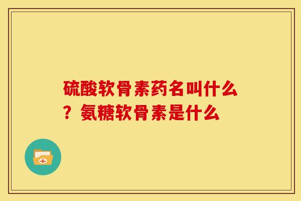 硫酸软骨素药名叫什么？氨糖软骨素是什么