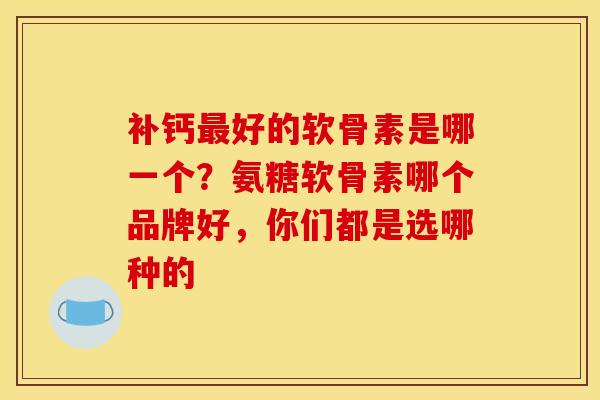 补钙好的软骨素是哪一个？氨糖软骨素哪个品牌好，你们都是选哪种的
