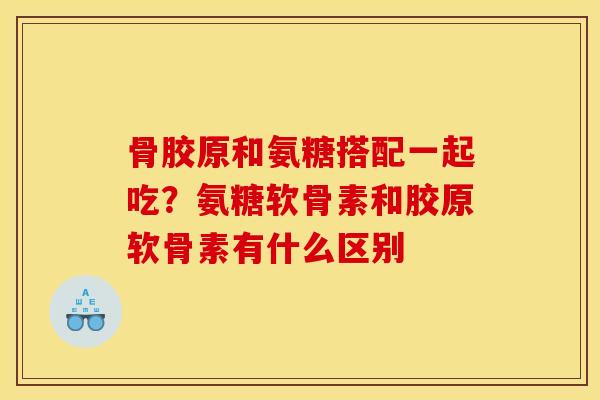 骨胶原和氨糖搭配一起吃？氨糖软骨素和胶原软骨素有什么区别