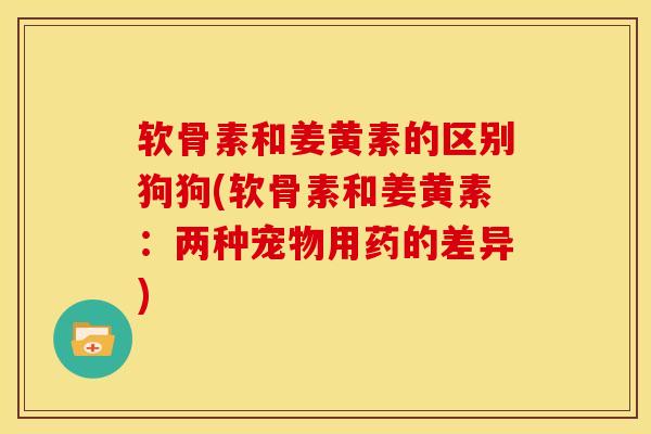 软骨素和姜黄素的区别狗狗(软骨素和姜黄素：两种宠物用药的差异)