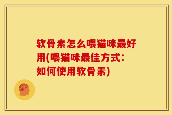 软骨素怎么喂猫咪最好用(喂猫咪最佳方式：如何使用软骨素)