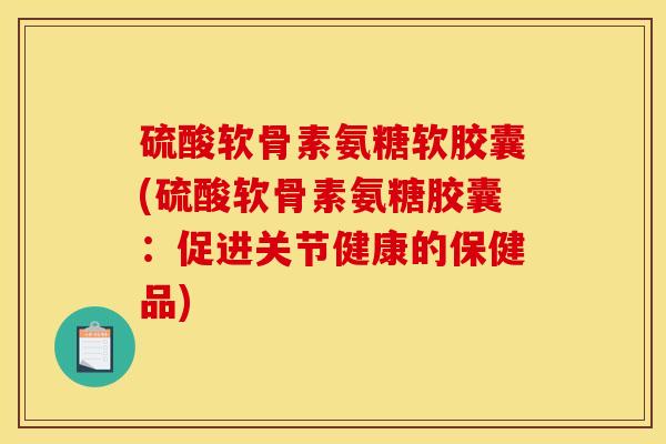 硫酸软骨素氨糖软胶囊(硫酸软骨素氨糖胶囊：促进关节健康的保健品)