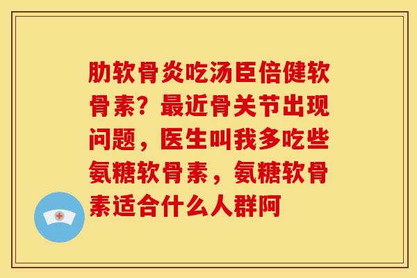 肋软骨炎吃汤臣倍健软骨素？最近骨关节出现问题，医生叫我多吃些氨糖软骨素，氨糖软骨素适合什么人群阿