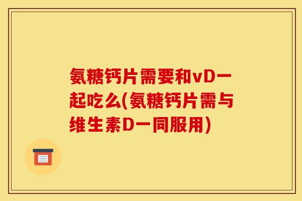 氨糖钙片需要和vD一起吃么(氨糖钙片需与维生素D一同服用)