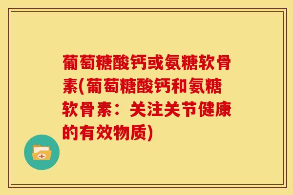 葡萄糖酸钙或氨糖软骨素(葡萄糖酸钙和氨糖软骨素：关注关节健康的有效物质)