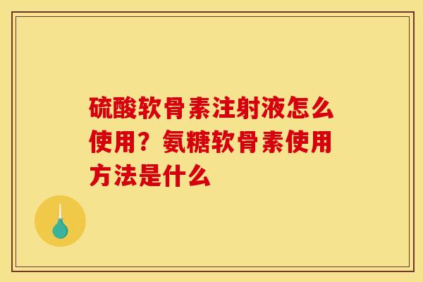 硫酸软骨素注射液怎么使用？氨糖软骨素使用方法是什么