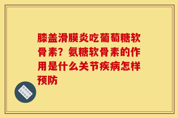 膝盖滑膜炎吃葡萄糖软骨素？氨糖软骨素的作用是什么关节疾病怎样预防