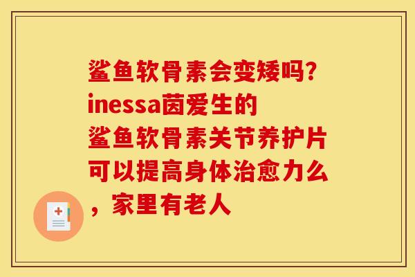 鲨鱼软骨素会变矮吗？inessa茵爱生的鲨鱼软骨素关节养护片可以提高身体治愈力么，家里有老人
