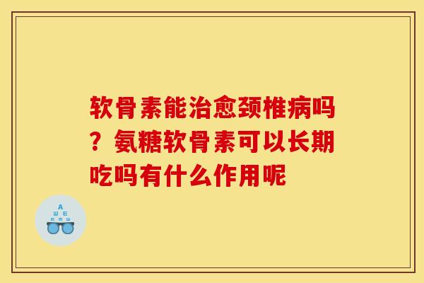 软骨素能治愈颈椎病吗？氨糖软骨素可以长期吃吗有什么作用呢