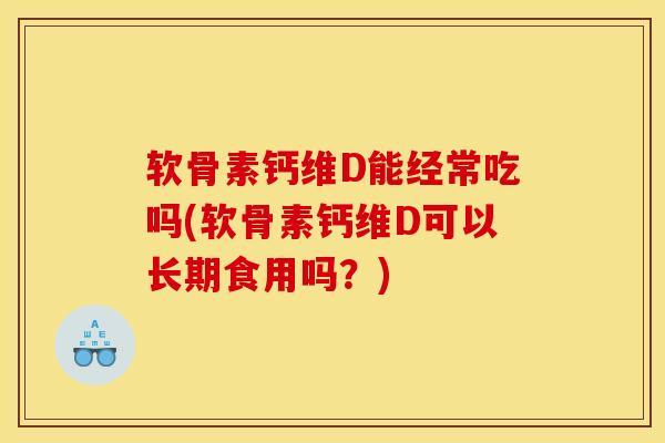 软骨素钙维D能经常吃吗(软骨素钙维D可以长期食用吗？)
