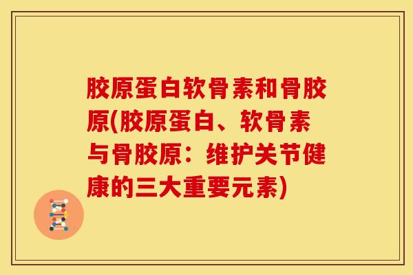 胶原蛋白软骨素和骨胶原(胶原蛋白、软骨素与骨胶原：维护关节健康的三大重要元素)