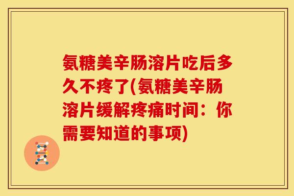 氨糖美辛肠溶片吃后多久不疼了(氨糖美辛肠溶片缓解疼痛时间：你需要知道的事项)