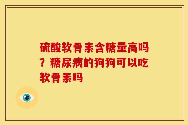 硫酸软骨素含糖量高吗？糖尿病的狗狗可以吃软骨素吗