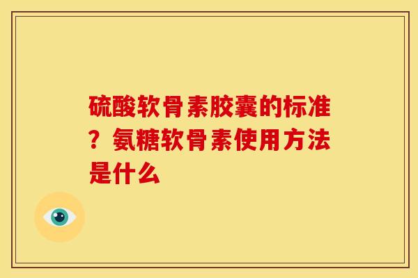 硫酸软骨素胶囊的标准？氨糖软骨素使用方法是什么
