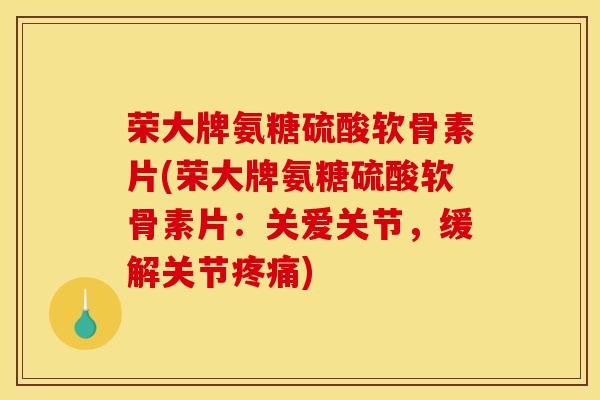 荣大牌氨糖硫酸软骨素片(荣大牌氨糖硫酸软骨素片：关爱关节，缓解关节疼痛)