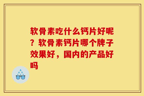 软骨素吃什么钙片好呢？软骨素钙片哪个牌子效果好，国内的产品好吗