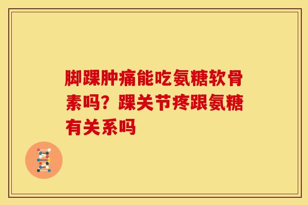 脚踝肿痛能吃氨糖软骨素吗？踝关节疼跟氨糖有关系吗