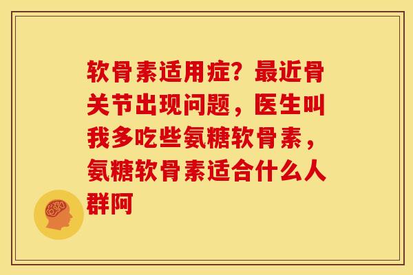 软骨素适用症？最近骨关节出现问题，医生叫我多吃些氨糖软骨素，氨糖软骨素适合什么人群阿