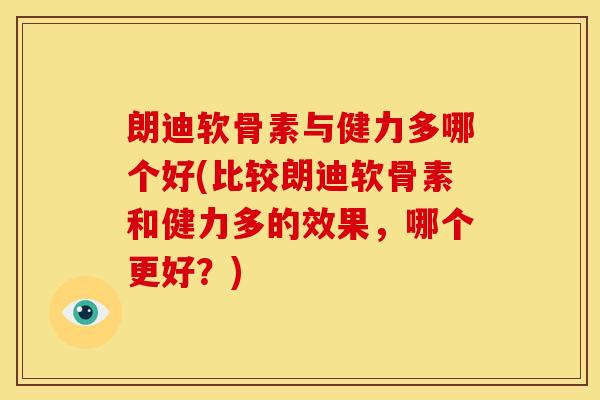 朗迪软骨素与健力多哪个好(比较朗迪软骨素和健力多的效果，哪个更好？)