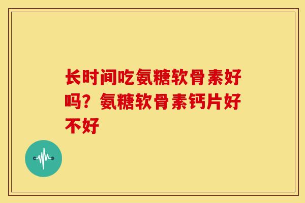 长时间吃氨糖软骨素好吗？氨糖软骨素钙片好不好