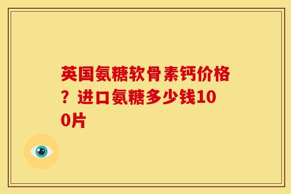 英国氨糖软骨素钙价格?进口氨糖多少钱100片 英国氨糖软骨素钙价格?进口氨糖多少钱100片