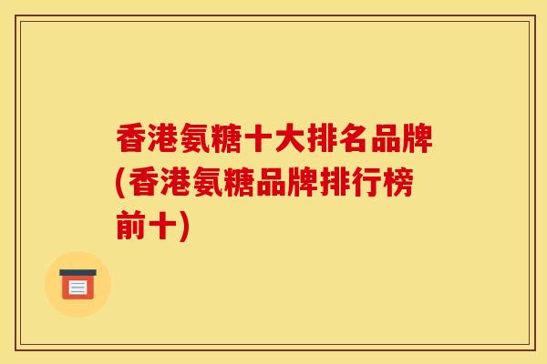 香港氨糖十大排名品牌(香港氨糖品牌排行榜前十)