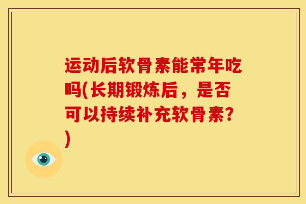 运动后软骨素能常年吃吗(长期锻炼后，是否可以持续补充软骨素？)