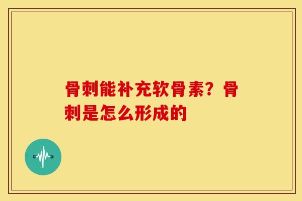 骨刺能补充软骨素？骨刺是怎么形成的