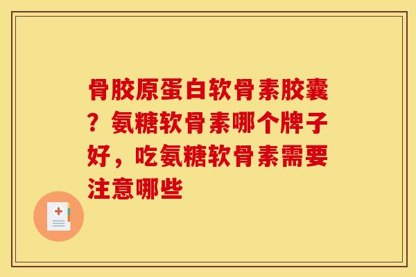 骨胶原蛋白软骨素胶囊？氨糖软骨素哪个牌子好，吃氨糖软骨素需要注意哪些