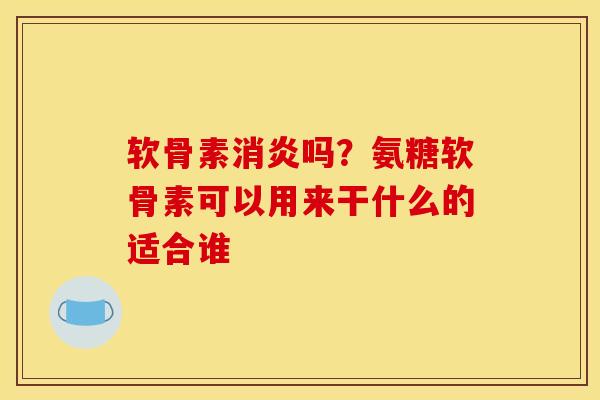 软骨素消炎吗？氨糖软骨素可以用来干什么的适合谁